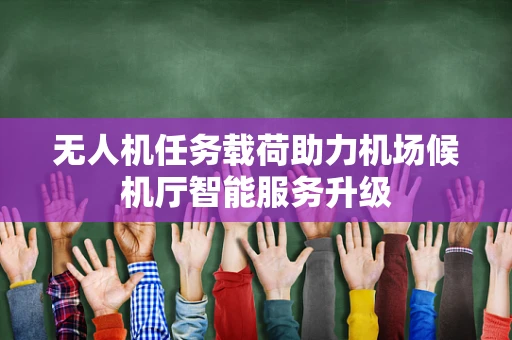 无人机任务载荷助力机场候机厅智能服务升级