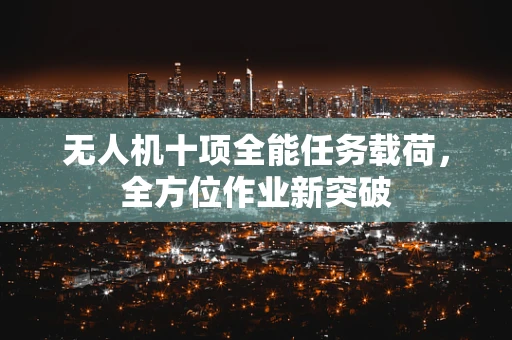 无人机十项全能任务载荷，全方位作业新突破