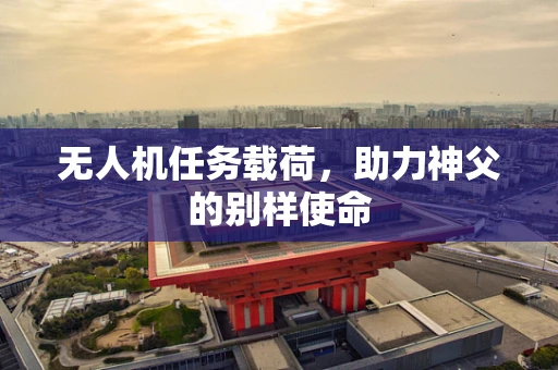 无人机任务载荷，助力神父的别样使命