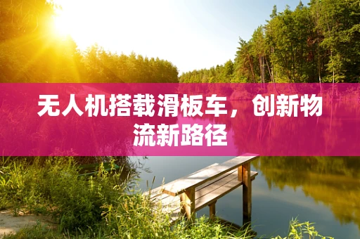 无人机搭载滑板车，创新物流新路径