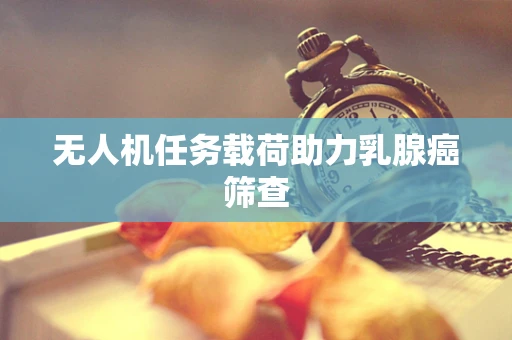 无人机任务载荷助力乳腺癌筛查