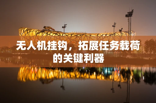 无人机挂钩，拓展任务载荷的关键利器