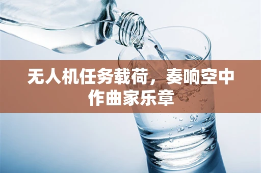 无人机任务载荷，奏响空中作曲家乐章