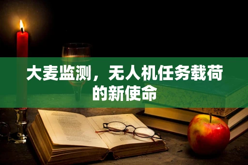 大麦监测，无人机任务载荷的新使命