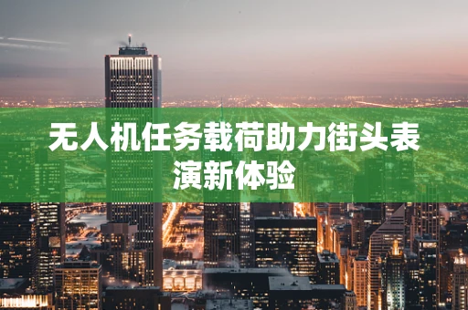 无人机任务载荷助力街头表演新体验