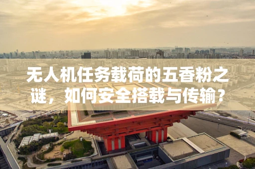 无人机任务载荷的五香粉之谜，如何安全搭载与传输？