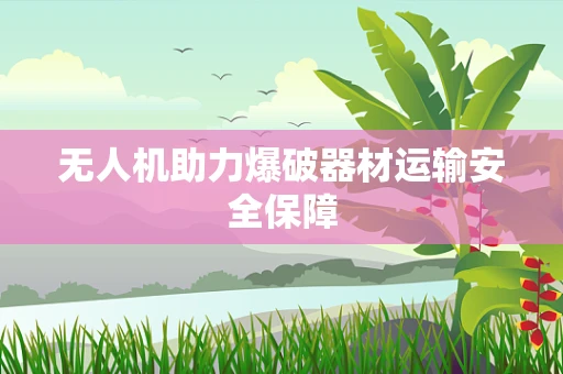 无人机助力爆破器材运输安全保障