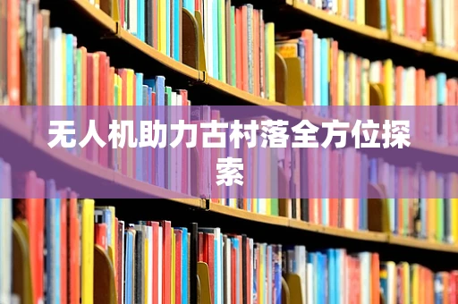 无人机助力古村落全方位探索