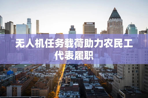 无人机任务载荷助力农民工代表履职