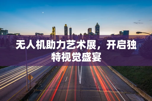 无人机助力艺术展，开启独特视觉盛宴