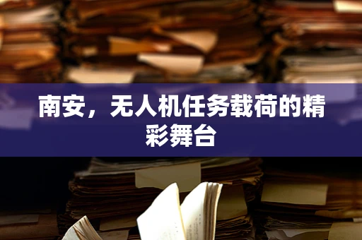 南安，无人机任务载荷的精彩舞台