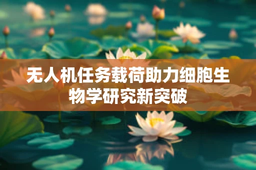 无人机任务载荷助力细胞生物学研究新突破