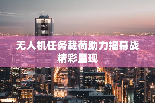 无人机任务载荷助力揭幕战精彩呈现