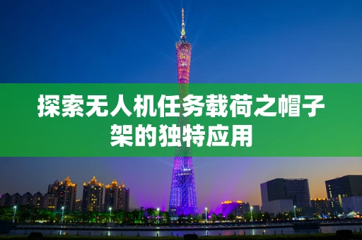 探索无人机任务载荷之帽子架的独特应用