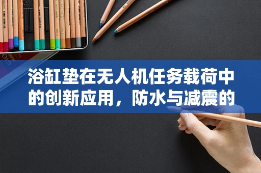 浴缸垫在无人机任务载荷中的创新应用，防水与减震的双重挑战