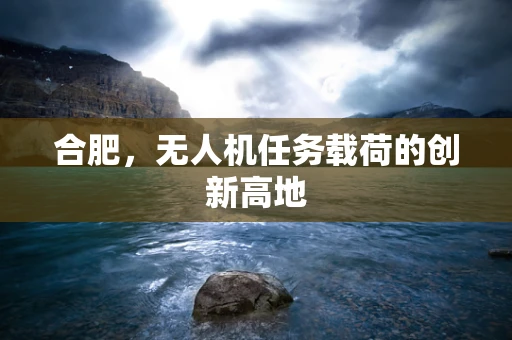 合肥，无人机任务载荷的创新高地