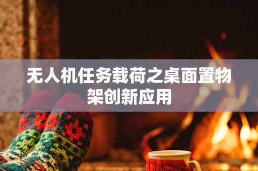 无人机任务载荷之桌面置物架创新应用