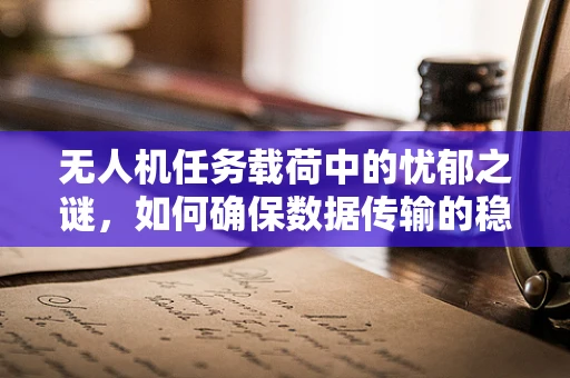 无人机任务载荷中的忧郁之谜，如何确保数据传输的稳定与安全？