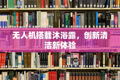 无人机搭载沐浴露，创新清洁新体验