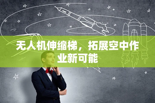 无人机伸缩梯，拓展空中作业新可能