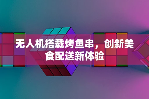 无人机搭载烤鱼串，创新美食配送新体验