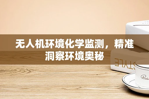 无人机环境化学监测，精准洞察环境奥秘