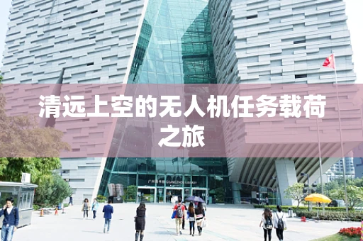 清远上空的无人机任务载荷之旅