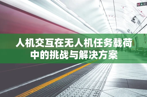 人机交互在无人机任务载荷中的挑战与解决方案
