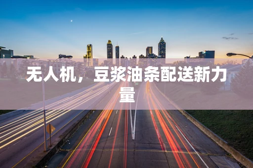 无人机，豆浆油条配送新力量