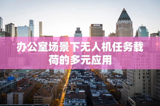 办公室场景下无人机任务载荷的多元应用