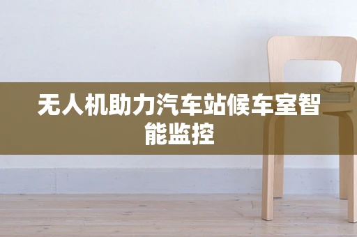 无人机助力汽车站候车室智能监控