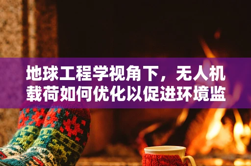 地球工程学视角下，无人机载荷如何优化以促进环境监测？