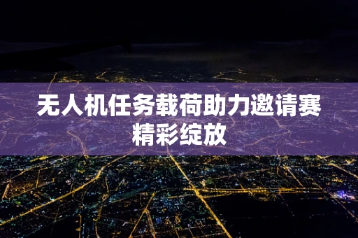 无人机任务载荷助力邀请赛精彩绽放