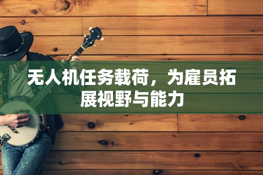 无人机任务载荷，为雇员拓展视野与能力