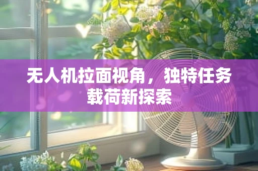 无人机拉面视角，独特任务载荷新探索