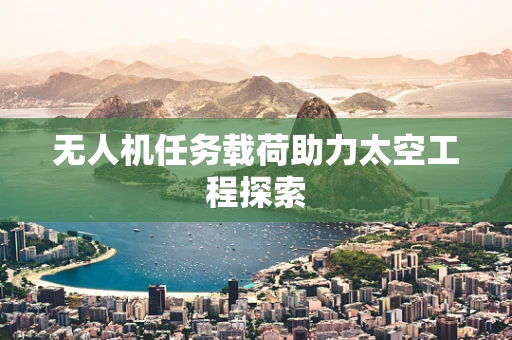 无人机任务载荷助力太空工程探索