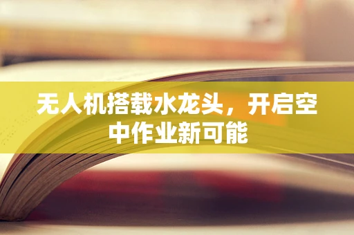 无人机搭载水龙头，开启空中作业新可能
