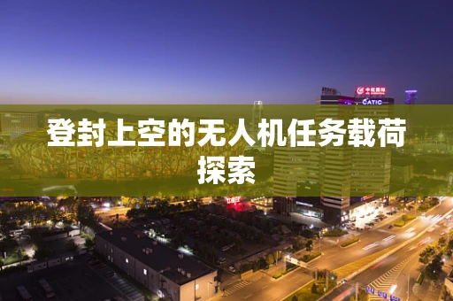 登封上空的无人机任务载荷探索