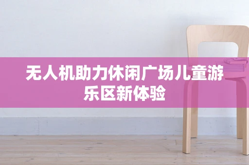 无人机助力休闲广场儿童游乐区新体验