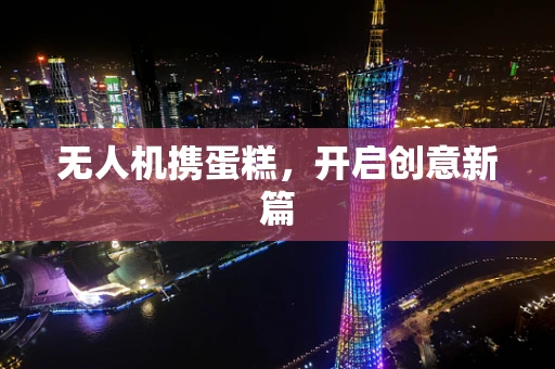 无人机携蛋糕，开启创意新篇