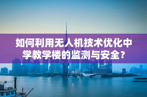 如何利用无人机技术优化中学教学楼的监测与安全？