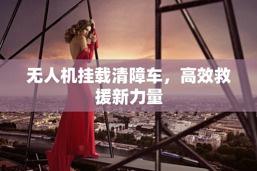 无人机挂载清障车，高效救援新力量