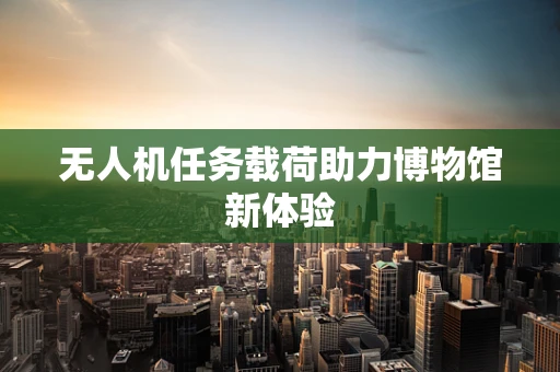 无人机任务载荷助力博物馆新体验