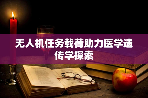 无人机任务载荷助力医学遗传学探索