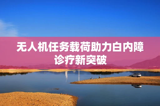 无人机任务载荷助力白内障诊疗新突破