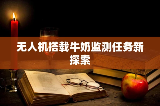 无人机搭载牛奶监测任务新探索