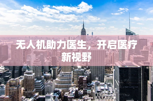 无人机助力医生，开启医疗新视野