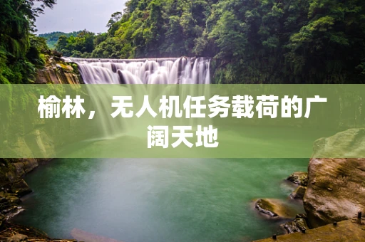 榆林，无人机任务载荷的广阔天地