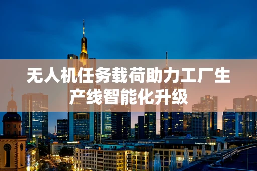 无人机任务载荷助力工厂生产线智能化升级