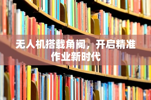 无人机搭载角阀，开启精准作业新时代